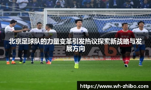 北京足球队的力量变革引发热议探索新战略与发展方向