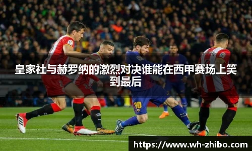 皇家社与赫罗纳的激烈对决谁能在西甲赛场上笑到最后