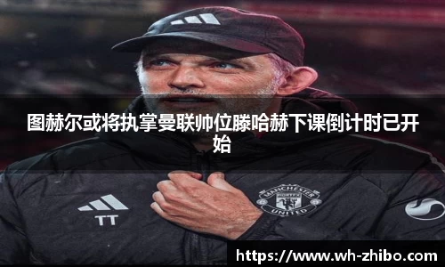 图赫尔或将执掌曼联帅位滕哈赫下课倒计时已开始