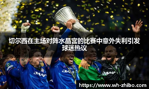 切尔西在主场对阵水晶宫的比赛中意外失利引发球迷热议