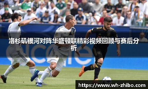 洛杉矶银河对阵华盛顿联精彩视频回顾与赛后分析