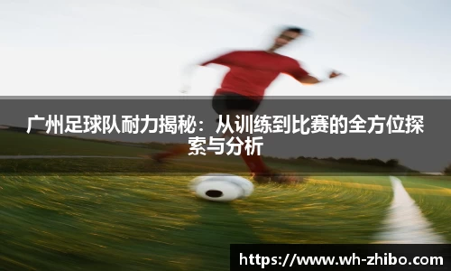 广州足球队耐力揭秘：从训练到比赛的全方位探索与分析